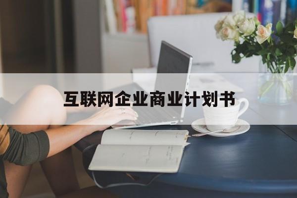 博乐市互联网企业商业计划书(互联网行业商业计划书侧重点)