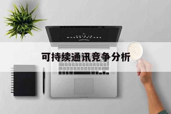 博乐市可持续通讯竞争分析(可持续竞争优势有哪些)