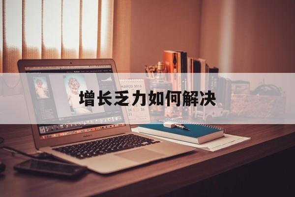 博乐市增长乏力如何解决(增长乏力是下降的意思吗)