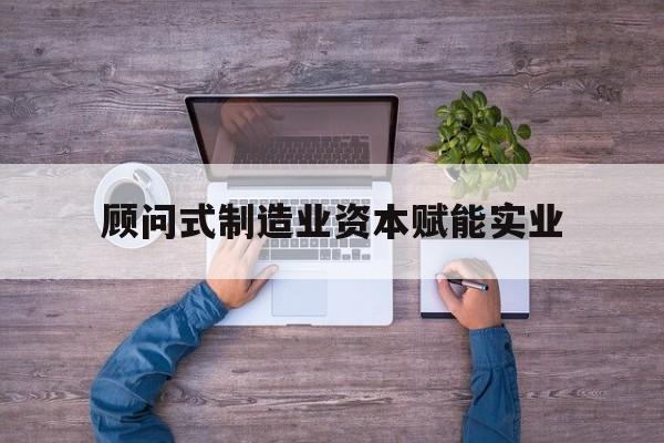 博乐市关于顾问式制造业资本赋能实业的信息
